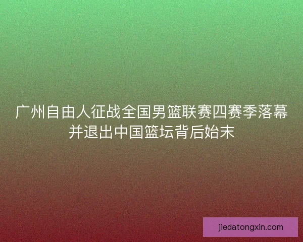 广州自由人征战全国男篮联赛四赛季落幕并退出中国篮坛背后始末