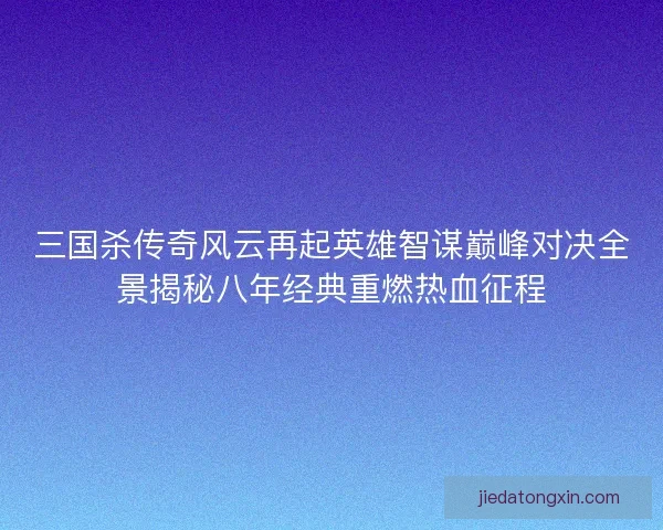 三国杀传奇风云再起英雄智谋巅峰对决全景揭秘八年经典重燃热血征程