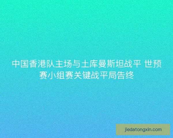 中国香港队主场与土库曼斯坦战平 世预赛小组赛关键战平局告终