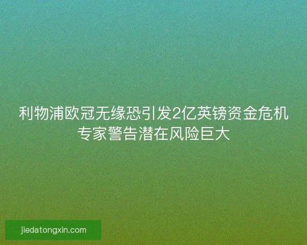 利物浦欧冠无缘恐引发2亿英镑资金危机专家警告潜在风险巨大