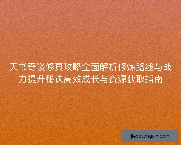 天书奇谈修真攻略全面解析修炼路线与战力提升秘诀高效成长与资源获取指南