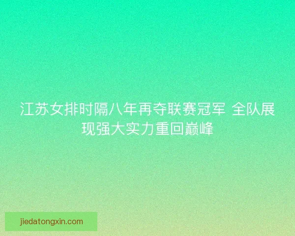 江苏女排时隔八年再夺联赛冠军 全队展现强大实力重回巅峰