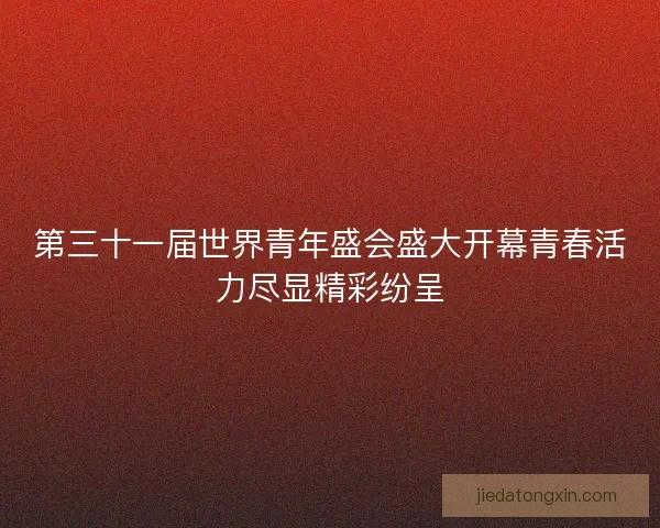 第三十一届世界青年盛会盛大开幕青春活力尽显精彩纷呈
