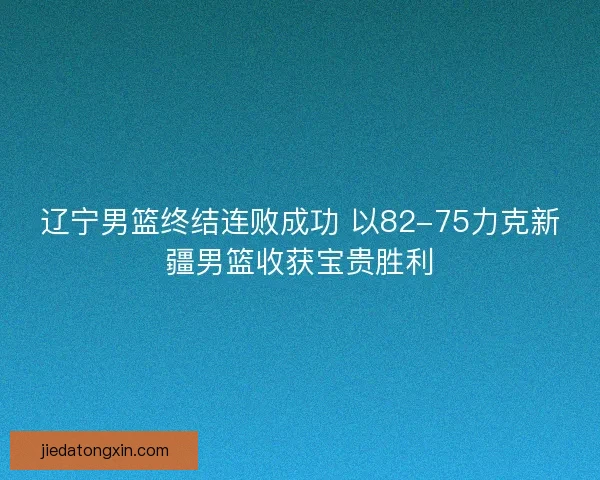 辽宁男篮终结连败成功 以82-75力克新疆男篮收获宝贵胜利